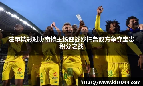 法甲精彩对决南特主场迎战沙托鲁双方争夺宝贵积分之战